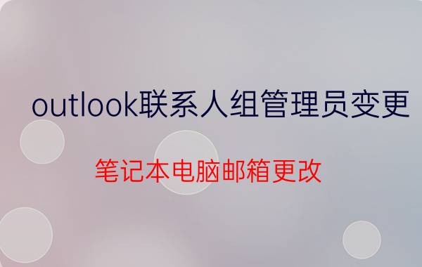 outlook联系人组管理员变更 笔记本电脑邮箱更改？